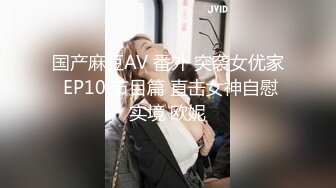 国产麻豆AV 番外 突袭女优家 EP10 节目篇 直击女神自慰实境 欧妮