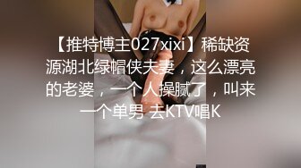 【推特博主027xixi】稀缺资源湖北绿帽侠夫妻，这么漂亮的老婆，一个人操腻了，叫来一个单男 去KTV唱K