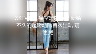 XKTV126 星空無限傳媒 新婚不久的超嫩幼師首次出軌 萌崽兒