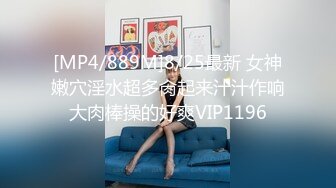 [MP4/889M]8/25最新 女神嫩穴淫水超多肏起来汁汁作响大肉棒操的好爽VIP1196