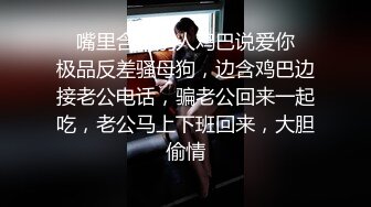 ✿嘴里含着别人鸡巴说爱你✿极品反差骚母狗，边含鸡巴边接老公电话，骗老公回来一起吃，老公马上下班回来，大胆偷情