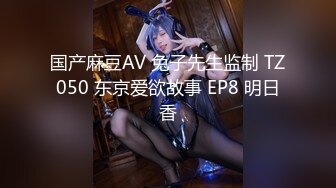 国产麻豆AV 兔子先生监制 TZ050 东京爱欲故事 EP8 明日香