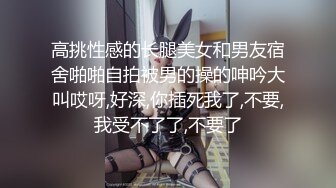 高挑性感的长腿美女和男友宿舍啪啪自拍被男的操的呻吟大叫哎呀,好深,你插死我了,不要,我受不了了,不要了