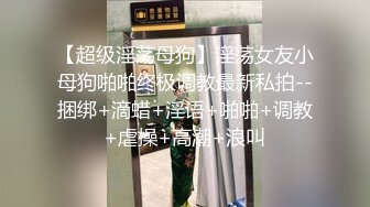 【超级淫荡母狗】淫荡女友小母狗啪啪终极调教最新私拍--捆绑+滴蜡+淫语+啪啪+调教+虐操+高潮+浪叫