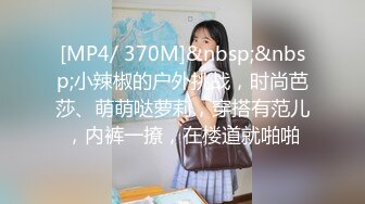 [MP4/ 370M]&nbsp;&nbsp;小辣椒的户外挑战，时尚芭莎、萌萌哒萝莉，穿搭有范儿，内裤一撩，在楼道就啪啪