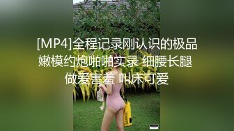 [MP4]全程记录刚认识的极品嫩模约炮啪啪实录 细腰长腿 做爱害羞 叫床可爱