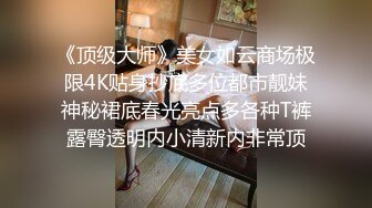 《顶级大师》美女如云商场极限4K贴身抄底多位都市靓妹神秘裙底春光亮点多各种T裤露臀透明内小清新内非常顶