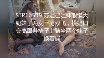 STP16539 苏妲己姐妹眼镜大奶妹子两女一男双飞，摸奶口交高跟鞋椅子上骑坐两个妹子换着操