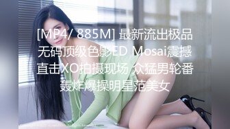 [MP4/ 885M] 最新流出极品无码顶级色影ED Mosai震撼直击XO拍摄现场 众猛男轮番轰炸爆操明星范美女