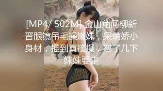 [MP4/ 502M] 金山角问柳新晋眼镜吊毛操嫩妹，呆萌娇小身材，推到直接操，怼了几下妹妹要走