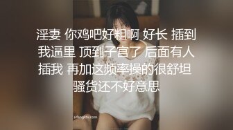 淫妻 你鸡吧好粗啊 好长 插到我逼里 顶到子宫了 后面有人插我 再加这频率操的很舒坦 骚货还不好意思