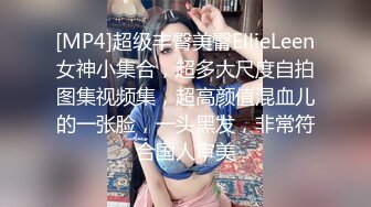 [MP4]超级丰臀美臀EllieLeen女神小集合，超多大尺度自拍图集视频集，超高颜值混血儿的一张脸，一头黑发，非常符合国人审美