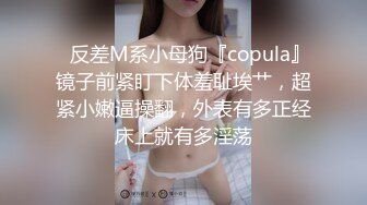 ✿反差M系小母狗『copula』镜子前紧盯下体羞耻埃艹，超紧小嫩逼操翻，外表有多正经床上就有多淫荡