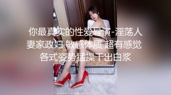 你最真实的性爱导演-淫荡人妻家政妇 敏感体质 超有感觉 各式姿势猛操干出白浆