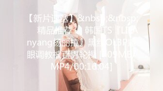 【新片速遞】&nbsp;&nbsp;❤️精品推荐❤️韩国TS『LILAnyang杨丽拉』黑丝OL3P蒙眼调教被直男轮操 [709MB/MP4/00:16:04]