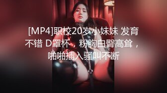 [MP4]职校20岁小妹妹 发育不错 D罩杯，粉胸白臀高耸，啪啪插入骚叫不断