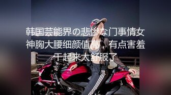 韩国芸能界の悲惨な门事情女神胸大腰细颜值高，有点害羞干起来太舒服了