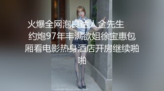 火爆全网泡良达人金先生❤️约炮97年丰满欲姐徐宝惠包厢看电影热身酒店开房继续啪啪