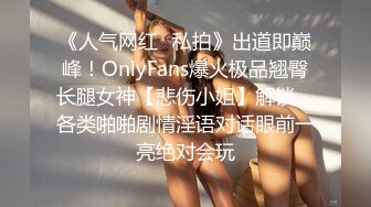 《人气网红✿私拍》出道即巅峰！OnlyFans爆火极品翘臀长腿女神【悲伤小姐】解锁，各类啪啪剧情淫语对话眼前一亮绝对会玩