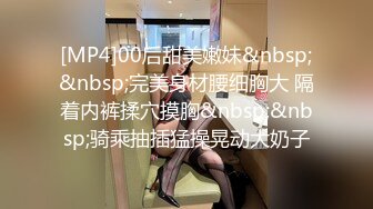 [MP4]00后甜美嫩妹&nbsp;&nbsp;完美身材腰细胸大 隔着内裤揉穴摸胸&nbsp;&nbsp;骑乘抽插猛操晃动大奶子