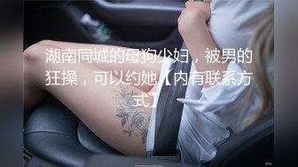 湖南同城的母狗少妇，被男的狂操，可以约她【内有联系方式】