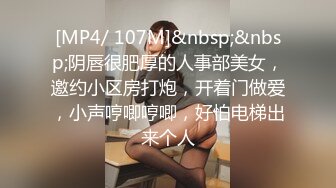 [MP4/ 107M]&nbsp;&nbsp;阴唇很肥厚的人事部美女，邀约小区房打炮，开着门做爱，小声哼唧哼唧，好怕电梯出来个人