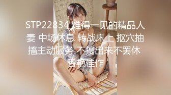 STP22834 难得一见的精品人妻 中场休息 转战床上 抠穴抽搐主动服务 不搞出来不罢休 香艳佳作