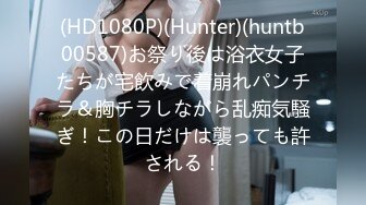 (HD1080P)(Hunter)(huntb00587)お祭り後は浴衣女子たちが宅飲みで着崩れパンチラ＆胸チラしながら乱痴気騒ぎ！この日だけは襲っても許される！