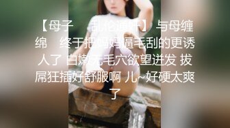 【母子❤️乱伦通奸】 与母缠绵✨ 终于把妈妈逼毛刮的更诱人了 白嫩无毛穴欲望迸发 拔屌狂插好舒服啊 儿~好硬太爽了