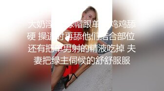 大奶淫妻 绿帽跟单男鸡鸡舔硬 操逼时再舔他们结合部位 还有把单男射的精液吃掉 夫妻把绿主伺候的舒舒服服