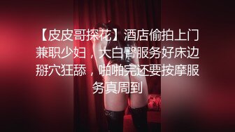 【皮皮哥探花】酒店偷拍上门兼职少妇，大白臀服务好床边掰穴狂舔，啪啪完还要按摩服务真周到