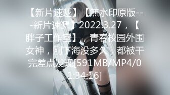 【新片速遞】【無水印原版---新片速遞】2022.3.27，【胖子工作室】，青春校园外围女神，刚下海没多久，都被干完差点发现[591MB/MP4/01:34:16]