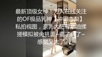 最新顶级女神！万人在线关注的OF极品乳神【冲田杏梨】私拍视图，豪乳大肥臀推油揉搓模拟被肏挑逗~要了命了~感觉又大了