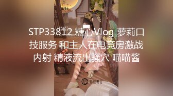 STP33812 糖心Vlog 萝莉口技服务 和主人在电竞房激战内射 精液流出骚穴 喵喵酱