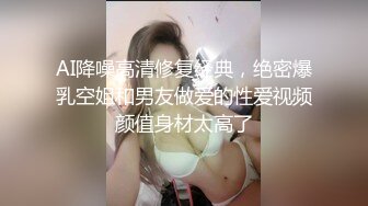 AI降噪高清修复经典，绝密爆乳空姐和男友做爱的性爱视频颜值身材太高了