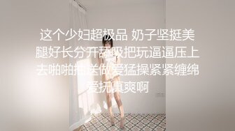 这个少妇超极品 奶子坚挺美腿好长分开舔吸把玩逼逼压上去啪啪抽送做爱猛操紧紧缠绵爱抚真爽啊