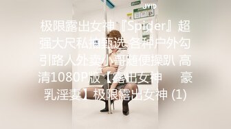 极限露出女神『Spider』超强大尺私拍甄选 各种户外勾引路人外卖小哥随便操趴 高清1080P版【露出女神❤️豪乳淫妻】极限露出女神 (1)