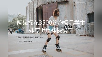 阿柒探花3500约炮极品学生妹穿上丝袜慢慢干