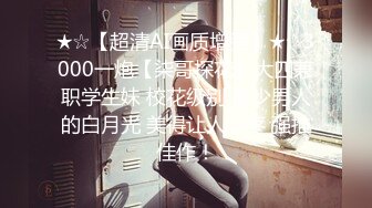 ★☆【超清AI画质增强】★☆3000一炮【柒哥探花】大四兼职学生妹 校花级别 多少男人的白月光 美得让人心疼 强推佳作！