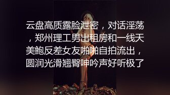 云盘高质露脸泄密，对话淫荡，郑州理工男出租房和一线天美鲍反差女友啪啪自拍流出，圆润光滑翘臀呻吟声好听极了