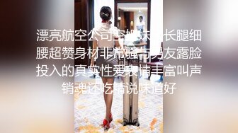 漂亮航空公司空姐妹子长腿细腰超赞身材非常骚与男友露脸投入的真实性爱表情丰富叫声销魂还吃精说味道好