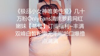 《极品小女神唯美性爱》几十万粉OnlyFans清纯萝莉网红嫩妹【蒸包】订阅福利~丰满双峰白皙粉嫩无毛啪啪口爆撸点满满