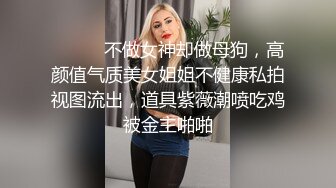 ⚫️⚫️不做女神却做母狗，高颜值气质美女姐姐不健康私拍视图流出，道具紫薇潮喷吃鸡被金主啪啪