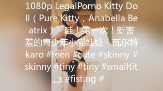 1080p LegalPorno Kitty Doll（Pure Kitty，Anabella Beatrix） - 哇！第一次！新害羞的青少年小猫娃娃 - 瓦尔特karo #teen #cute #skinny #skinny #tiny #tiny #smalltits #fisting #