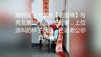 烟台反差大学生【王亚楠】与男友露脸性爱自拍被曝，上位浪叫的样子很骚，还说老公你真厉害 (2)