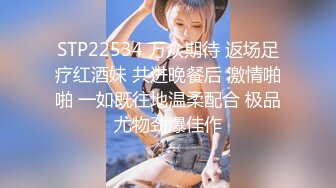 STP22534 万众期待 返场足疗红酒妹 共进晚餐后 激情啪啪 一如既往地温柔配合 极品尤物劲爆佳作