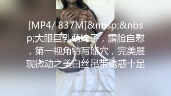 [MP4/ 837M]&nbsp;&nbsp;大眼巨乳萌妹子，露脸自慰，第一视角特写掰穴，完美展现微动之美白丝吊带诱惑十足