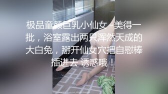 极品童颜巨乳小仙女~美得一批，浴室露出两只浑然天成的大白兔，掰开仙女穴把自慰棒插进去 诱惑哦！