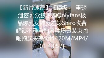 【新片速遞】《顶级㊙️重磅泄密》众狼求购Onlyfans极品爆乳女神反差婊Shiro收费解锁不雅自拍各种场景装束啪啪抱起来怒肏[4420M/MP4/01:48:57]