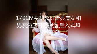 170CM身材超好漂亮美女和男友酒店开房操逼,后入式JB非常充实